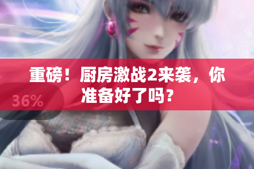 重磅！厨房激战2来袭，你准备好了吗？