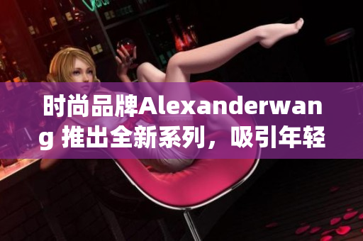 时尚品牌Alexanderwang 推出全新系列，吸引年轻妈妈目光