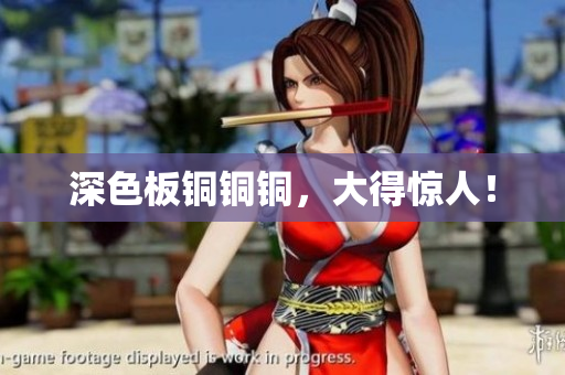 深色板铜铜铜，大得惊人！