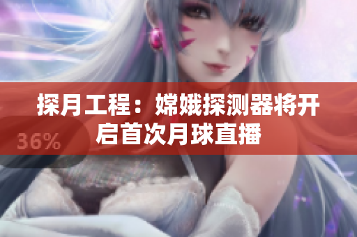 探月工程：嫦娥探测器将开启首次月球直播