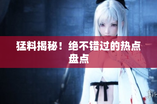猛料揭秘！绝不错过的热点盘点