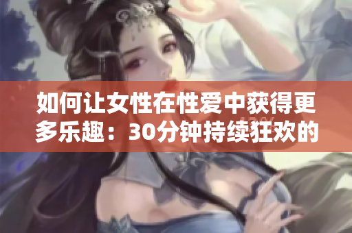 如何让女性在性爱中获得更多乐趣：30分钟持续狂欢的秘诀