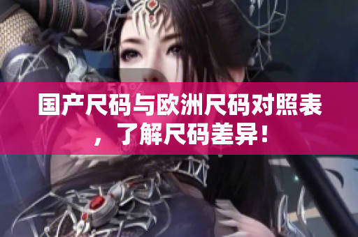 国产尺码与欧洲尺码对照表，了解尺码差异！