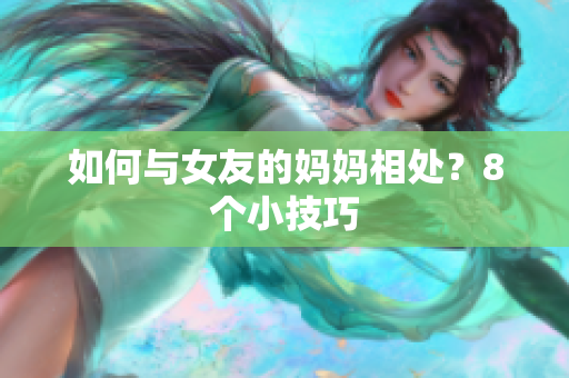 如何与女友的妈妈相处？8个小技巧
