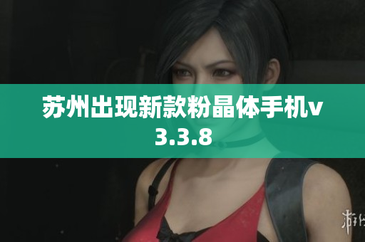 苏州出现新款粉晶体手机v3.3.8