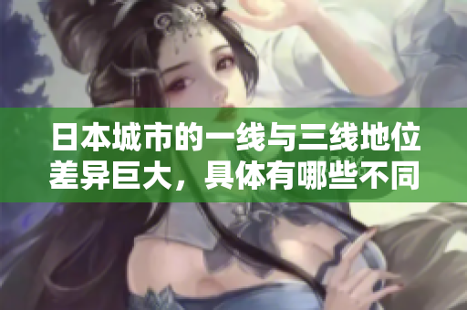 日本城市的一线与三线地位差异巨大，具体有哪些不同？