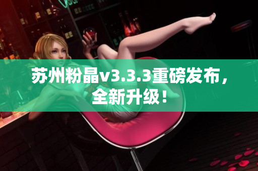 苏州粉晶v3.3.3重磅发布，全新升级！