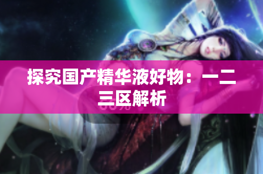 探究国产精华液好物：一二三区解析