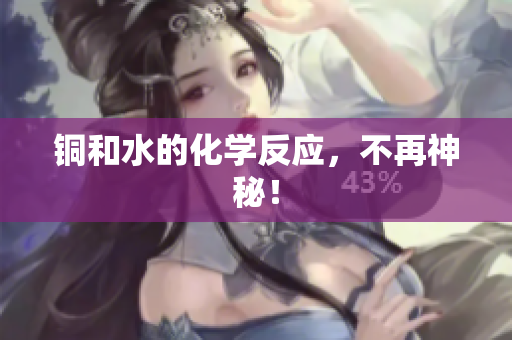 铜和水的化学反应，不再神秘！