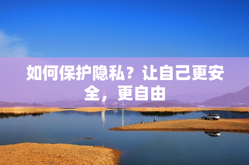 如何保护隐私？让自己更安全，更自由