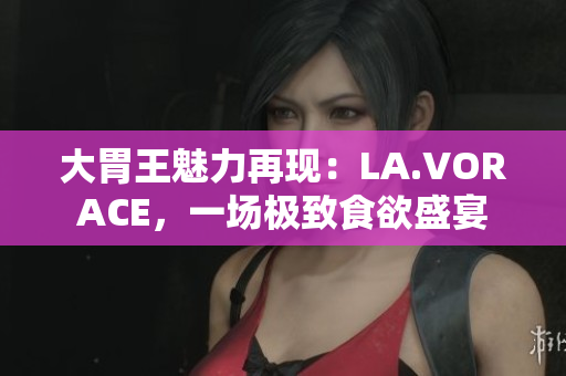 大胃王魅力再现：LA.VORACE，一场极致食欲盛宴