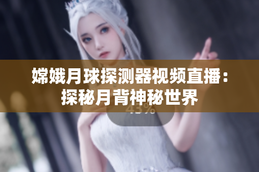 嫦娥月球探测器视频直播：探秘月背神秘世界