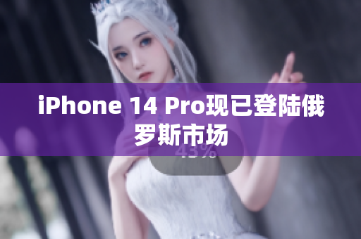 iPhone 14 Pro现已登陆俄罗斯市场