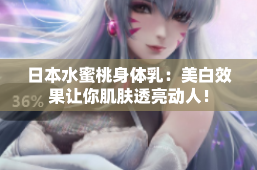 日本水蜜桃身体乳：美白效果让你肌肤透亮动人！