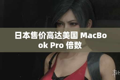 日本售价高达美国 MacBook Pro 倍数