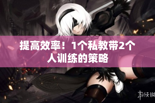 提高效率！1个私教带2个人训练的策略