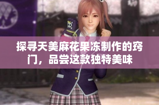 探寻天美麻花果冻制作的窍门，品尝这款独特美味