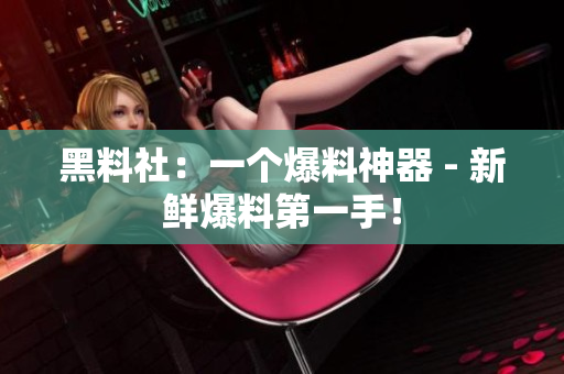 黑料社：一个爆料神器 - 新鲜爆料第一手！