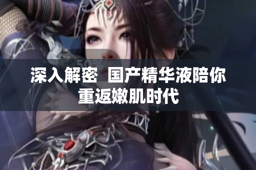 深入解密  国产精华液陪你重返嫩肌时代