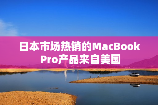 日本市场热销的MacBook Pro产品来自美国