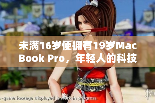 未满16岁便拥有19岁MacBook Pro，年轻人的科技之路