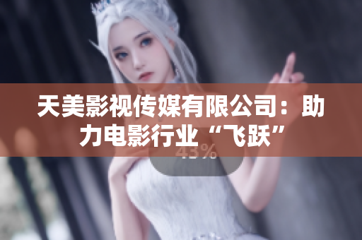 天美影视传媒有限公司：助力电影行业“飞跃”