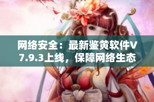 网络安全：最新鉴黄软件V7.9.3上线，保障网络生态安全