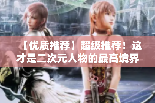 【优质推荐】超级推荐！这才是二次元人物的最高境界！