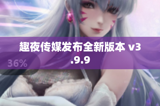 趣夜传媒发布全新版本 v3.9.9