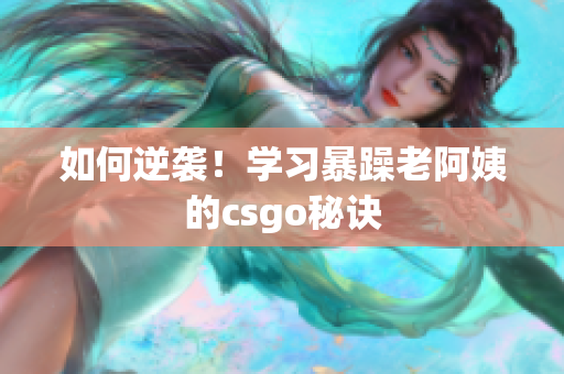 如何逆袭！学习暴躁老阿姨的csgo秘诀