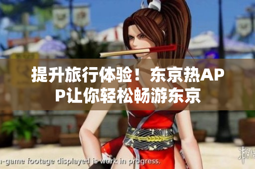 提升旅行体验！东京热APP让你轻松畅游东京