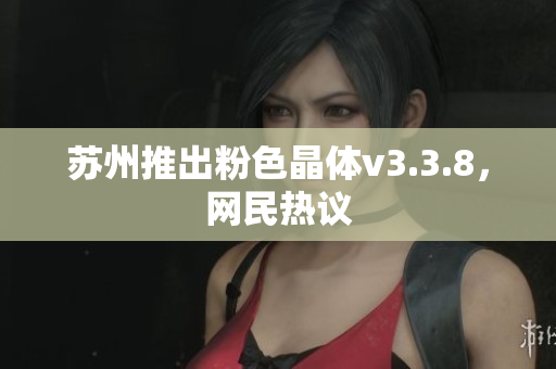 苏州推出粉色晶体v3.3.8，网民热议