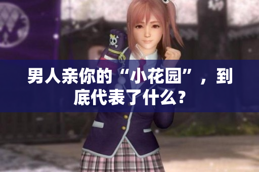 男人亲你的“小花园”，到底代表了什么？