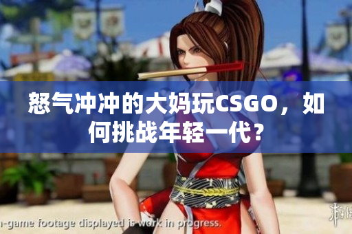 怒气冲冲的大妈玩CSGO，如何挑战年轻一代？
