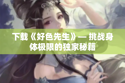 下载《好色先生》— 挑战身体极限的独家秘籍