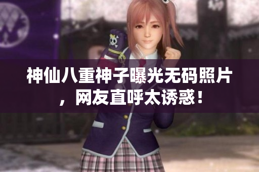 神仙八重神子曝光无码照片，网友直呼太诱惑！