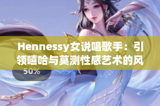 Hennessy女说唱歌手：引领嘻哈与莫测性感艺术的风潮