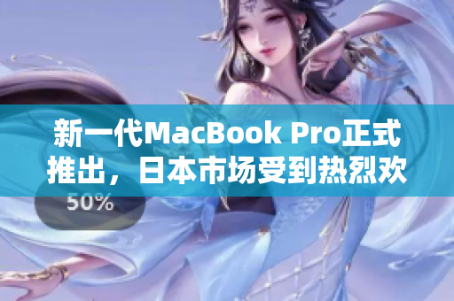 新一代MacBook Pro正式推出，日本市场受到热烈欢迎