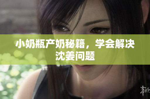 小奶瓶产奶秘籍，学会解决沈姜问题