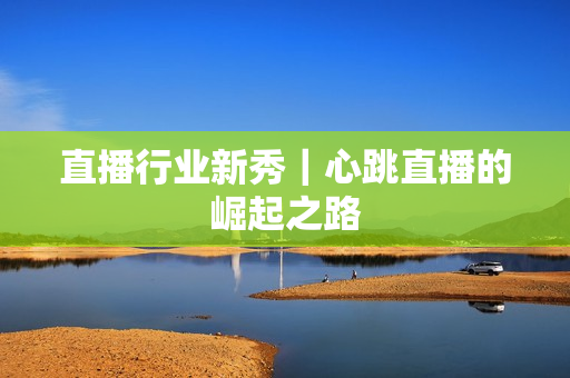 直播行业新秀｜心跳直播的崛起之路