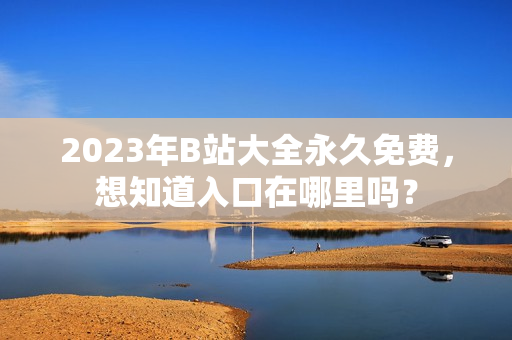 2023年B站大全永久免费，想知道入口在哪里吗？