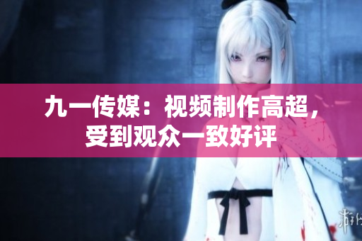 九一传媒：视频制作高超，受到观众一致好评