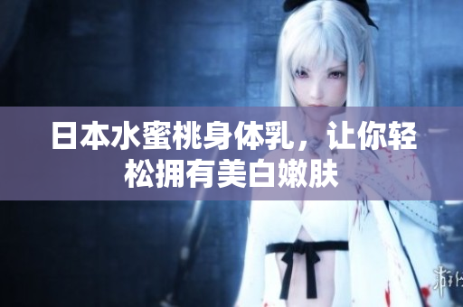 日本水蜜桃身体乳，让你轻松拥有美白嫩肤