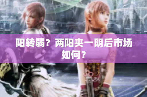 阳转弱？两阳夹一阴后市场如何？