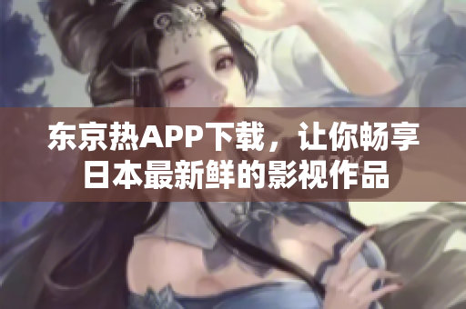 东京热APP下载，让你畅享日本最新鲜的影视作品