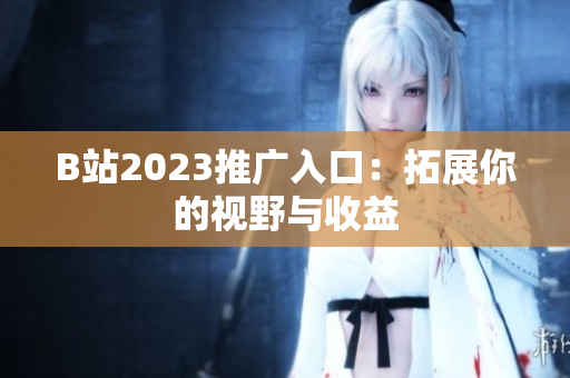 B站2023推广入口：拓展你的视野与收益