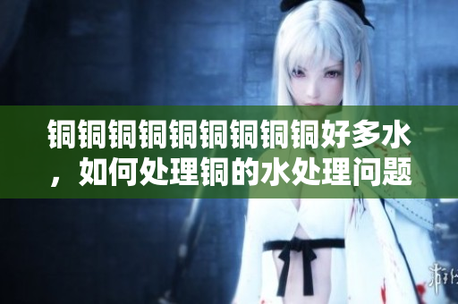 铜铜铜铜铜铜铜铜铜好多水，如何处理铜的水处理问题？