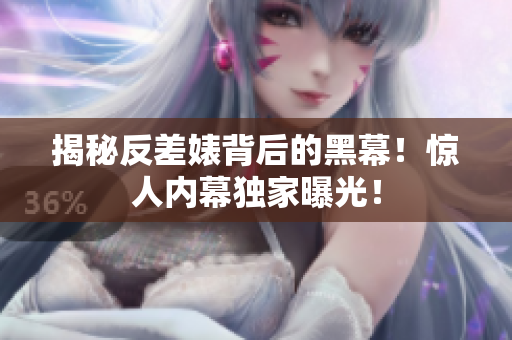揭秘反差婊背后的黑幕！惊人内幕独家曝光！