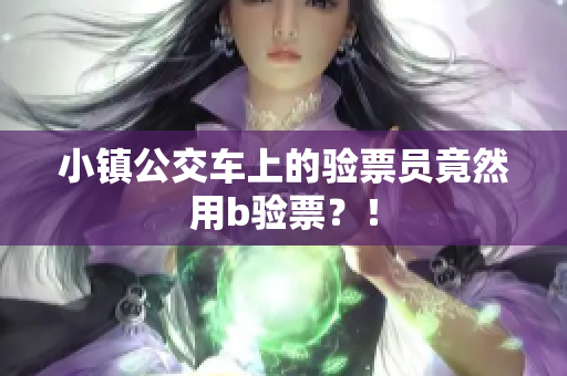 小镇公交车上的验票员竟然用b验票？！