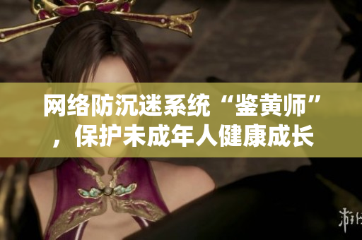 网络防沉迷系统“鉴黄师”，保护未成年人健康成长